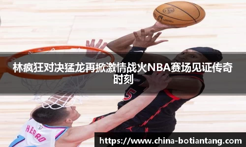 林疯狂对决猛龙再掀激情战火NBA赛场见证传奇时刻