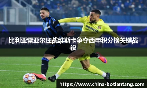 比利亚雷亚尔迎战维斯卡争夺西甲积分榜关键战役